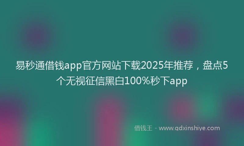 易秒通借钱app官方网站下载2025年推荐，盘点5个无视征信黑白100%秒下app