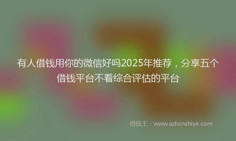 有人借钱用你的微信好吗2025年推荐，分享五个借钱平台不看综合评估的平台