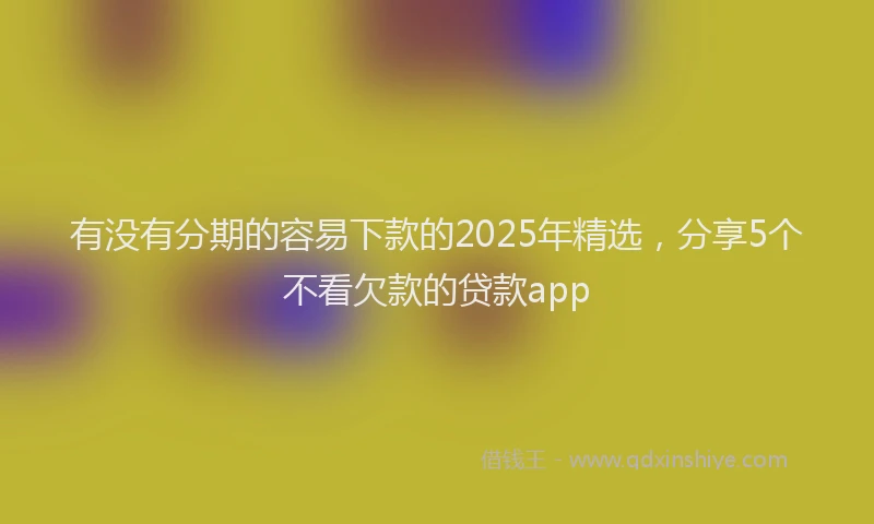 有没有分期的容易下款的2025年精选，分享5个不看欠款的贷款app