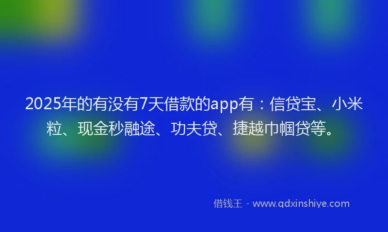 2025年的有没有7天借款的app有：信贷宝、小米粒、现金秒融途、功夫贷、捷越巾帼贷等。