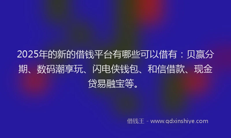 2025年的新的借钱平台有哪些可以借有：贝赢分期、数码潮享玩、闪电侠钱包、和信借款、现金贷易融宝等。