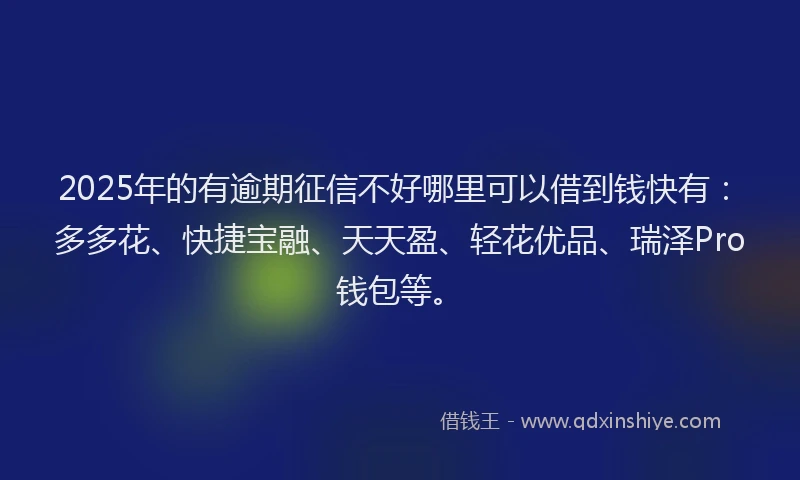 2025年的有逾期征信不好哪里可以借到钱快有：多多花、快捷宝融、天天盈、轻花优品、瑞泽Pro钱包等。