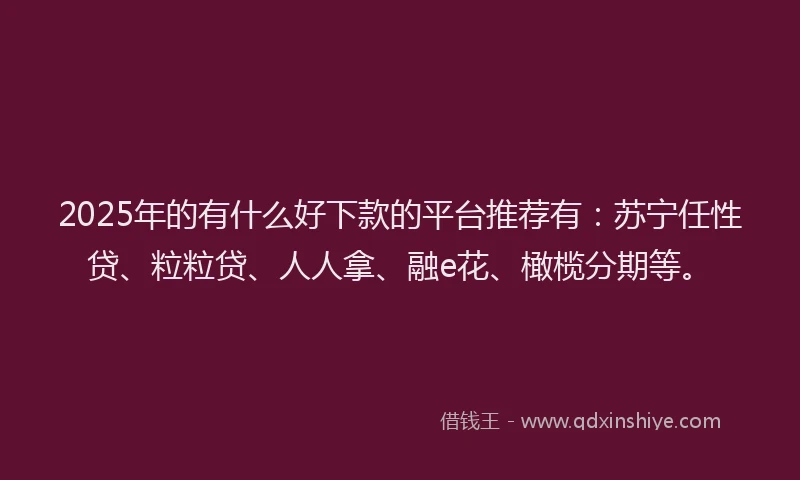 2025年的有什么好下款的平台推荐有：苏宁任性贷、粒粒贷、人人拿、融e花、橄榄分期等。