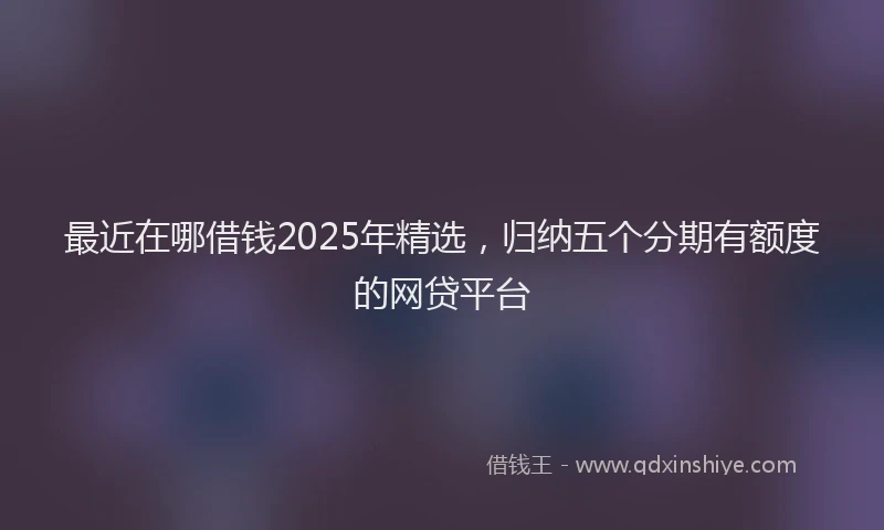 最近在哪借钱2025年精选，归纳五个分期有额度的网贷平台