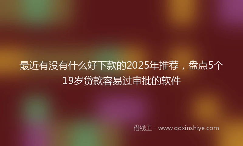 最近有没有什么好下款的2025年推荐，盘点5个19岁贷款容易过审批的软件