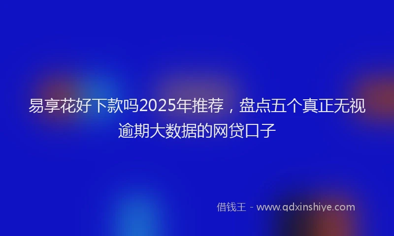 易享花好下款吗2025年推荐，盘点五个真正无视逾期大数据的网贷口子