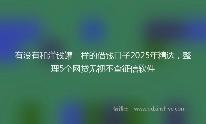 有没有和洋钱罐一样的借钱口子2025年精选，整理5个网贷无视不查征信软件