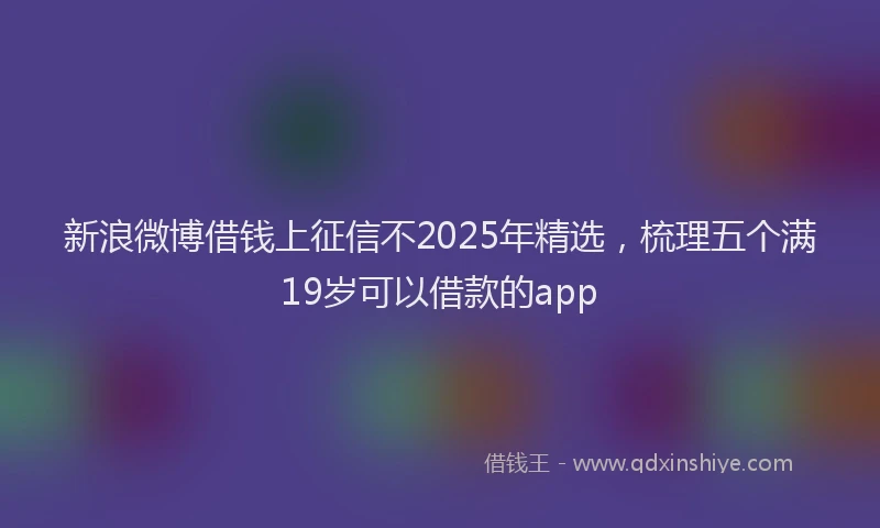 新浪微博借钱上征信不2025年精选，梳理五个满19岁可以借款的app