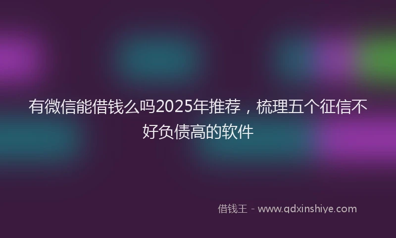 有微信能借钱么吗2025年推荐，梳理五个征信不好负债高的软件