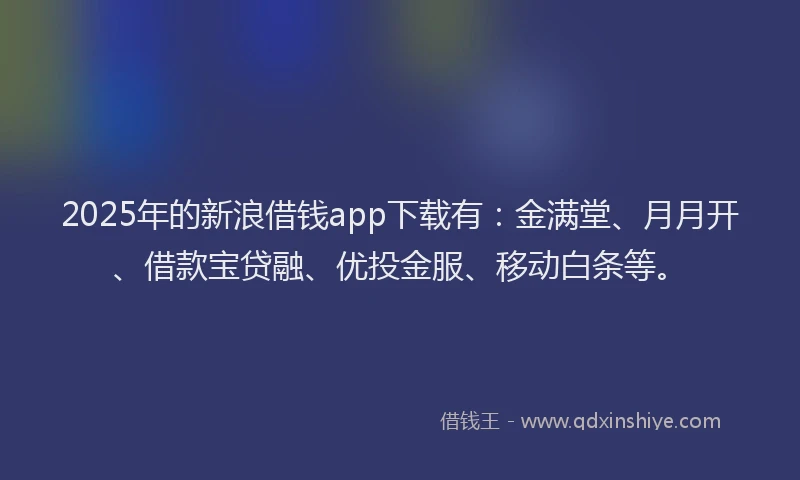 2025年的新浪借钱app下载有：金满堂、月月开、借款宝贷融、优投金服、移动白条等。