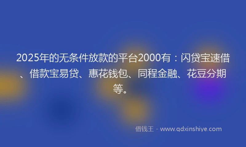 2025年的无条件放款的平台2000有：闪贷宝速借、借款宝易贷、惠花钱包、同程金融、花豆分期等。