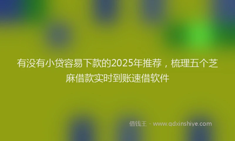 有没有小贷容易下款的2025年推荐，梳理五个芝麻借款实时到账速借软件
