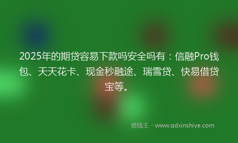 2025年的期贷容易下款吗安全吗有：信融Pro钱包、天天花卡、现金秒融途、瑞雪贷、快易借贷宝等。