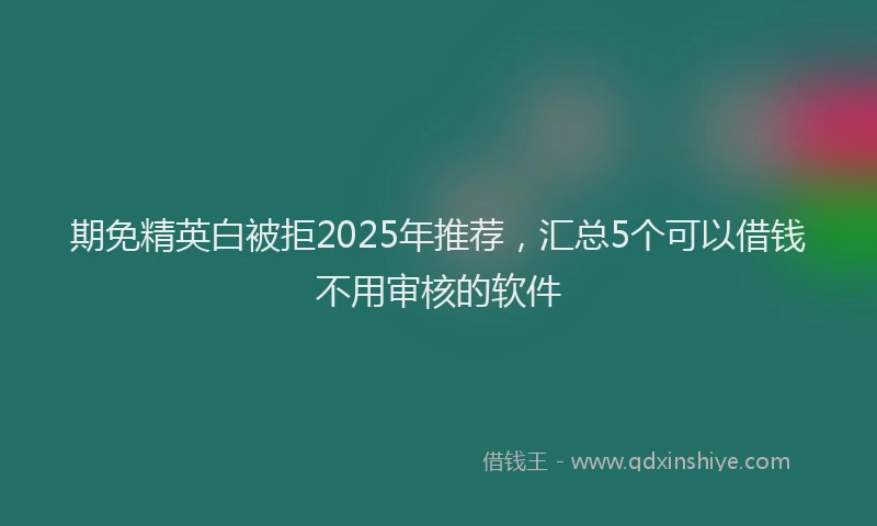 期免精英白被拒2025年推荐，汇总5个可以借钱不用审核的软件