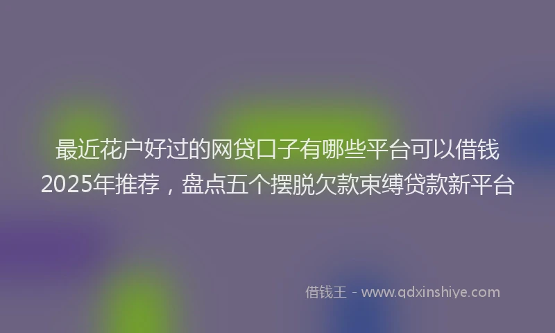 最近花户好过的网贷口子有哪些平台可以借钱2025年推荐，盘点五个摆脱欠款束缚贷款新平台