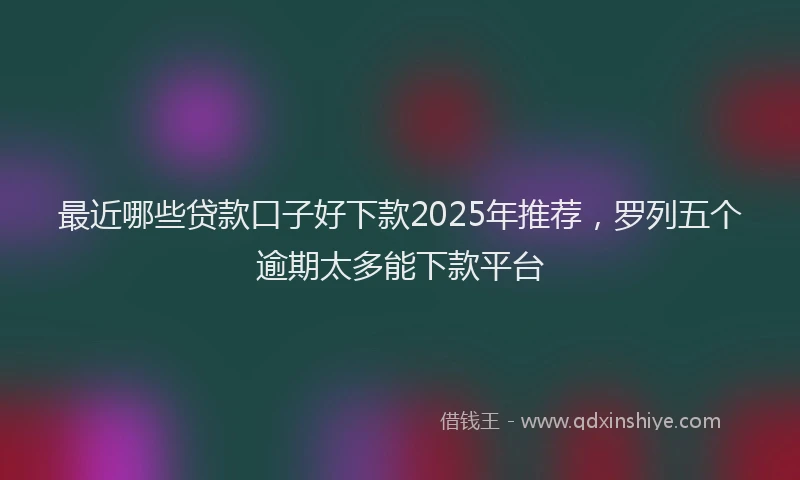 最近哪些贷款口子好下款2025年推荐，罗列五个逾期太多能下款平台