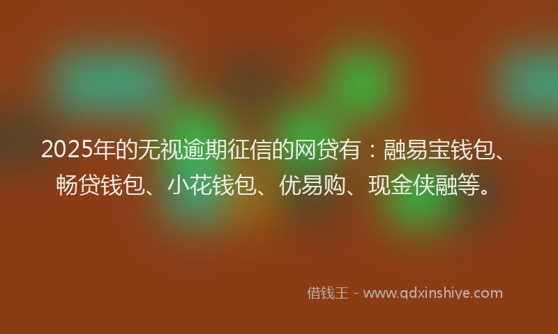 2025年的无视逾期征信的网贷有：融易宝钱包、畅贷钱包、小花钱包、优易购、现金侠融等。