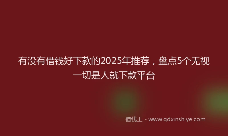 有没有借钱好下款的2025年推荐，盘点5个无视一切是人就下款平台