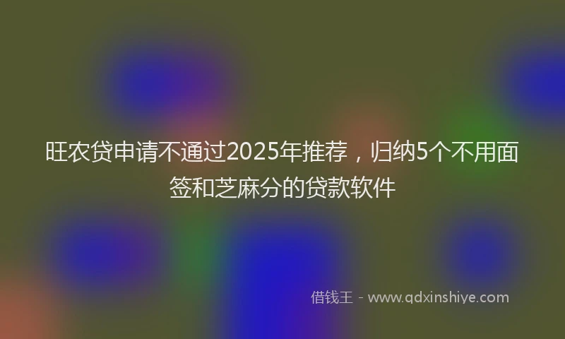旺农贷申请不通过2025年推荐，归纳5个不用面签和芝麻分的贷款软件