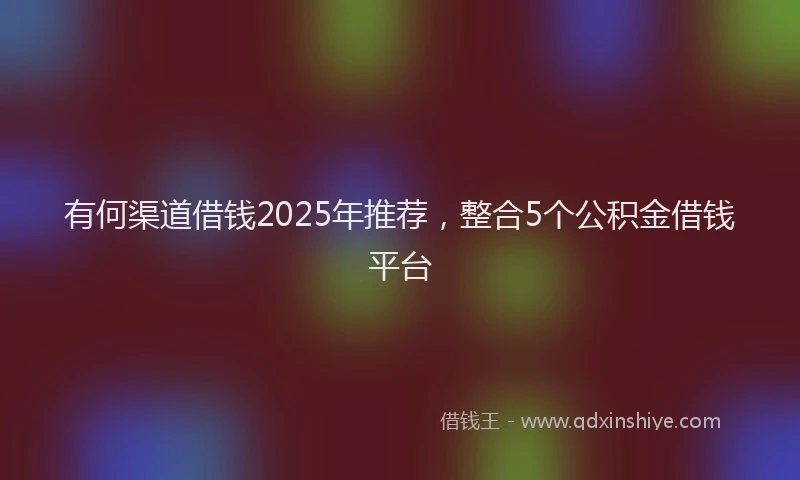 有何渠道借钱2025年推荐，整合5个公积金借钱平台