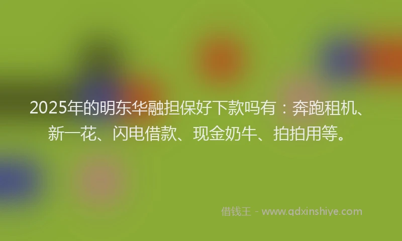 2025年的明东华融担保好下款吗有：奔跑租机、新一花、闪电借款、现金奶牛、拍拍用等。