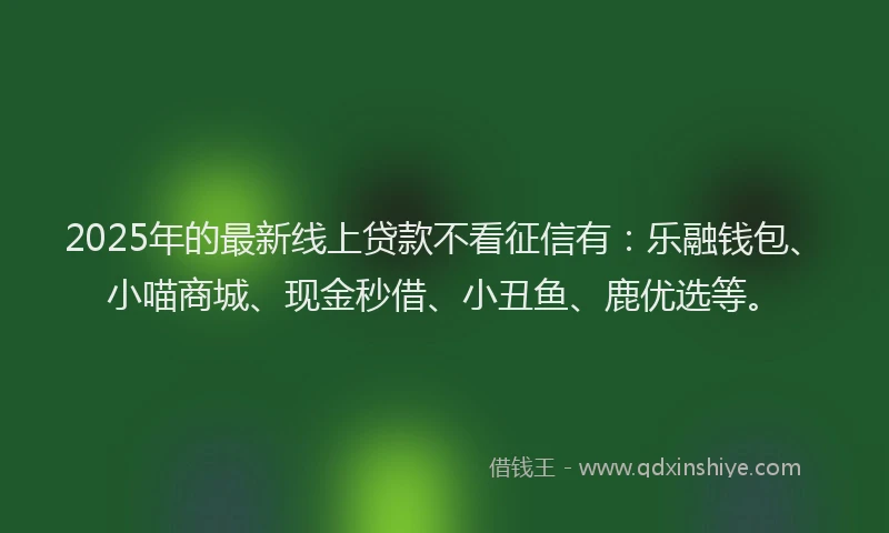 2025年的最新线上贷款不看征信有：乐融钱包、小喵商城、现金秒借、小丑鱼、鹿优选等。