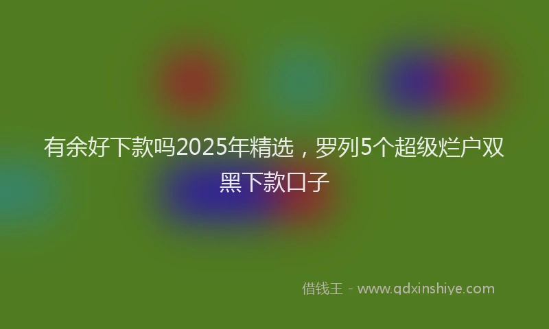 有余好下款吗2025年精选，罗列5个超级烂户双黑下款口子