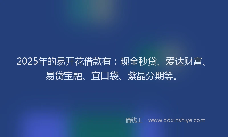 2025年的易开花借款有：现金秒贷、爱达财富、易贷宝融、宜口袋、紫晶分期等。
