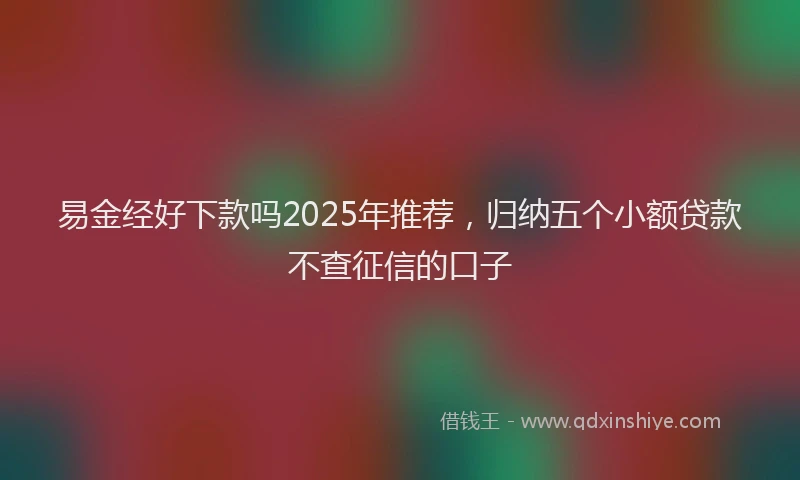易金经好下款吗2025年推荐，归纳五个小额贷款不查征信的口子