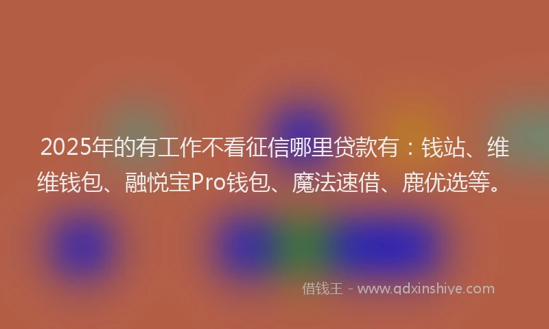 2025年的有工作不看征信哪里贷款有：钱站、维维钱包、融悦宝Pro钱包、魔法速借、鹿优选等。