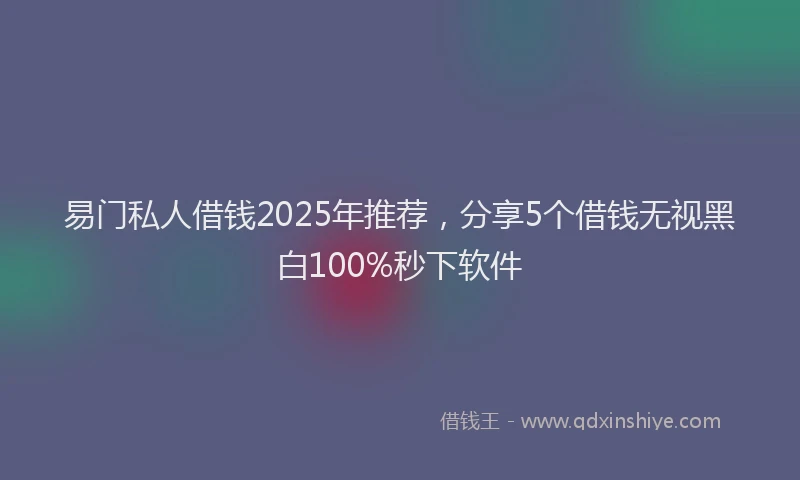 易门私人借钱2025年推荐，分享5个借钱无视黑白100%秒下软件