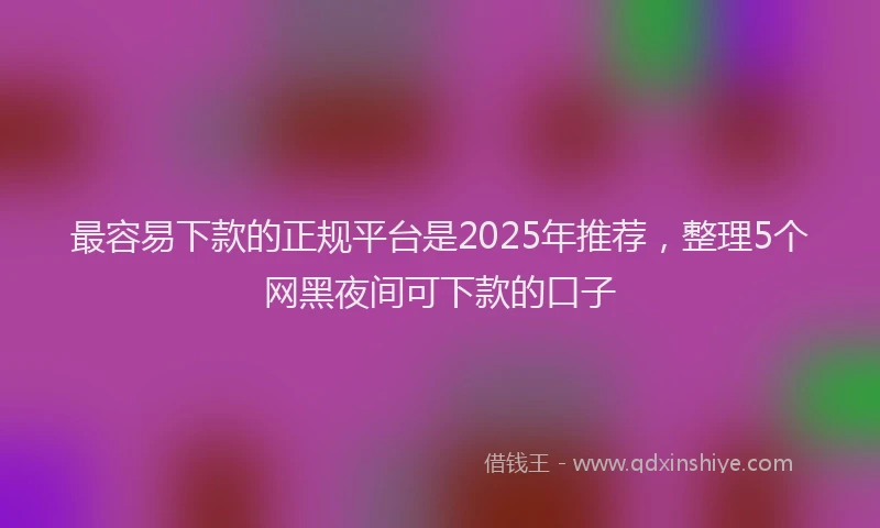 最容易下款的正规平台是2025年推荐，整理5个网黑夜间可下款的口子