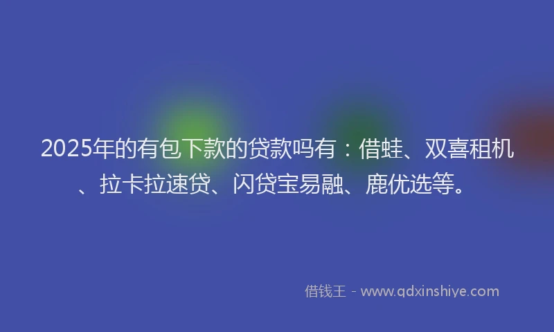 2025年的有包下款的贷款吗有：借蛙、双喜租机、拉卡拉速贷、闪贷宝易融、鹿优选等。