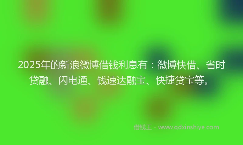 2025年的新浪微博借钱利息有：微博快借、省时贷融、闪电通、钱速达融宝、快捷贷宝等。