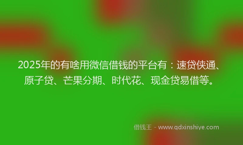 2025年的有啥用微信借钱的平台有：速贷侠通、原子贷、芒果分期、时代花、现金贷易借等。