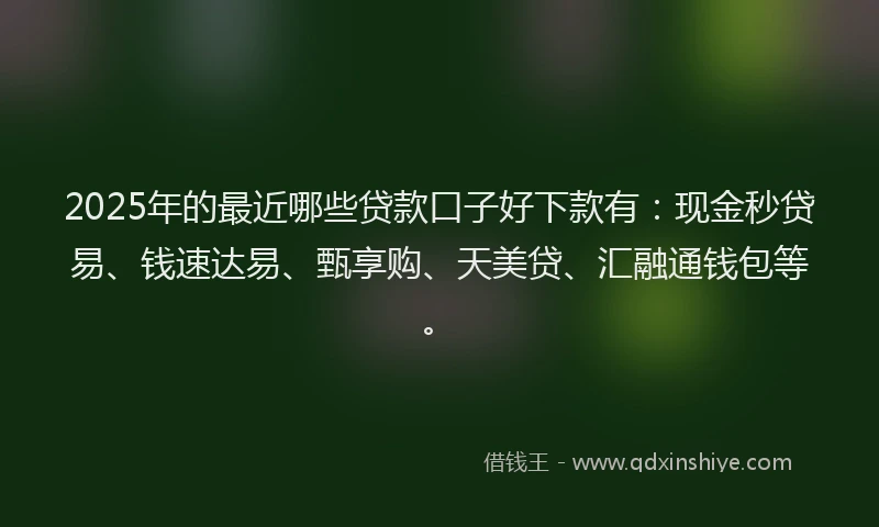 2025年的最近哪些贷款口子好下款有：现金秒贷易、钱速达易、甄享购、天美贷、汇融通钱包等。