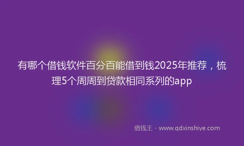 有哪个借钱软件百分百能借到钱2025年推荐，梳理5个周周到贷款相同系列的app