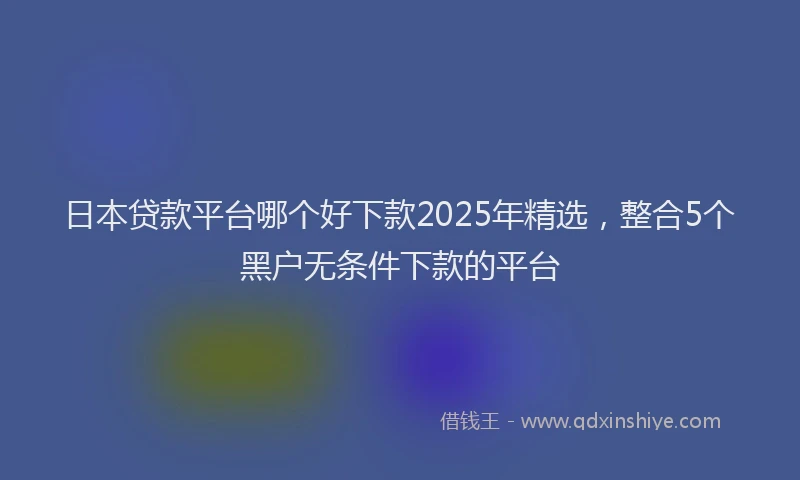 日本贷款平台哪个好下款2025年精选，整合5个黑户无条件下款的平台