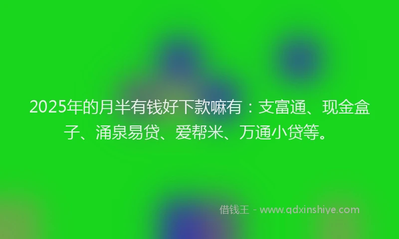 2025年的月半有钱好下款嘛有：支富通、现金盒子、涌泉易贷、爱帮米、万通小贷等。