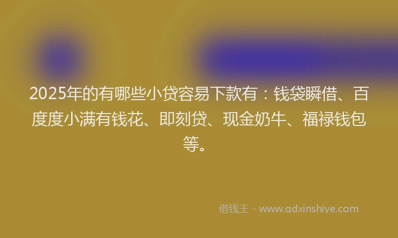 2025年的有哪些小贷容易下款有：钱袋瞬借、百度度小满有钱花、即刻贷、现金奶牛、福禄钱包等。