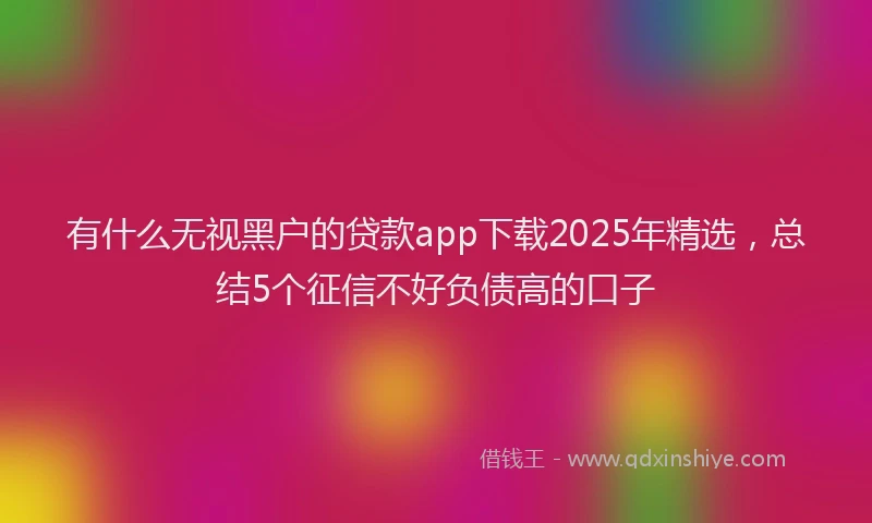 有什么无视黑户的贷款app下载2025年精选，总结5个征信不好负债高的口子