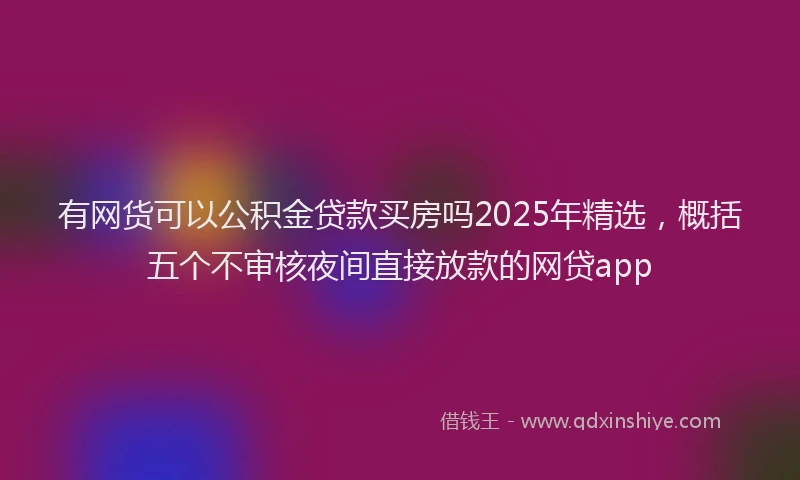有网货可以公积金贷款买房吗2025年精选，概括五个不审核夜间直接放款的网贷app