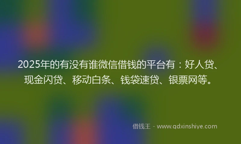2025年的有没有谁微信借钱的平台有：好人贷、现金闪贷、移动白条、钱袋速贷、银票网等。