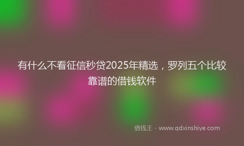 有什么不看征信秒贷2025年精选，罗列五个比较靠谱的借钱软件
