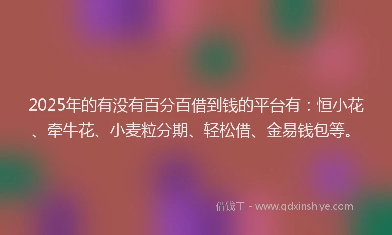 2025年的有没有百分百借到钱的平台有：恒小花、牵牛花、小麦粒分期、轻松借、金易钱包等。