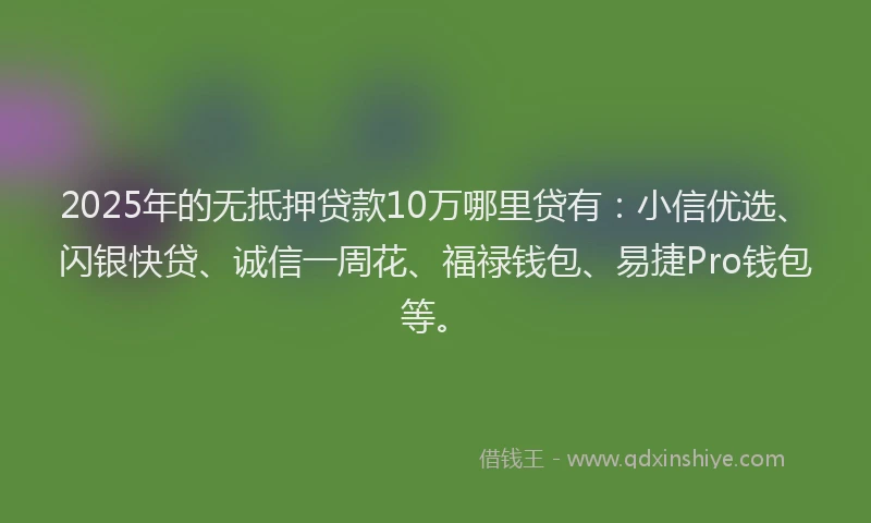 2025年的无抵押贷款10万哪里贷有：小信优选、闪银快贷、诚信一周花、福禄钱包、易捷Pro钱包等。