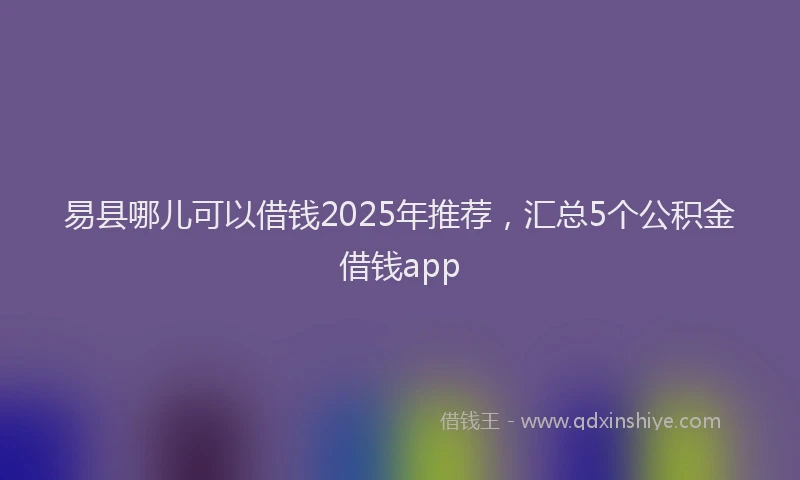 易县哪儿可以借钱2025年推荐，汇总5个公积金借钱app
