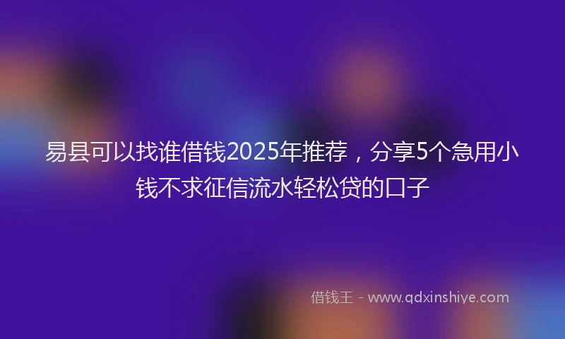 易县可以找谁借钱2025年推荐，分享5个急用小钱不求征信流水轻松贷的口子