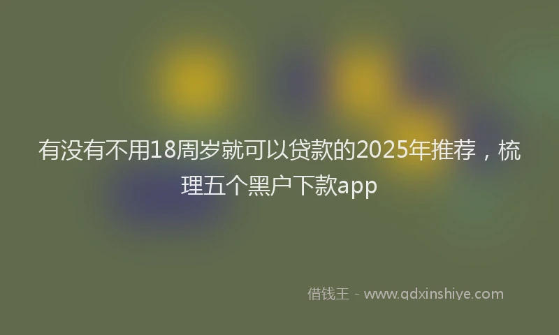 有没有不用18周岁就可以贷款的2025年推荐，梳理五个黑户下款app