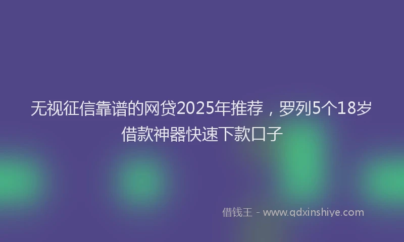 无视征信靠谱的网贷2025年推荐，罗列5个18岁借款神器快速下款口子